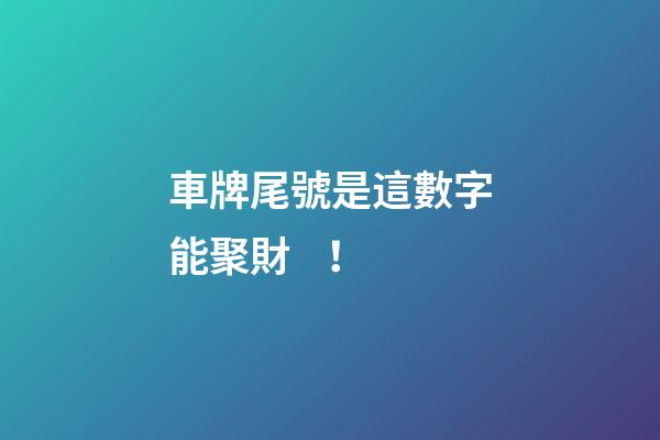 車牌尾號是這數字能聚財！